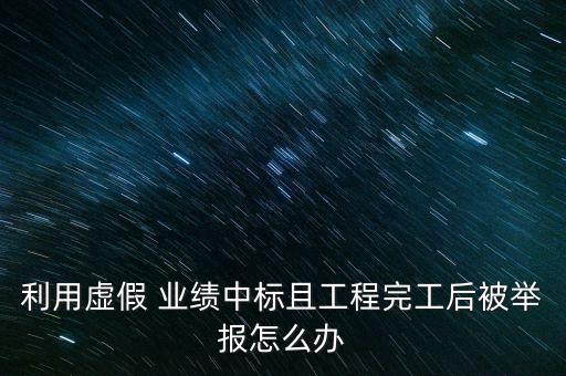 利用虛假 業績中標且工程完工后被舉報怎么辦