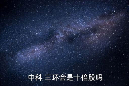 中科三環股票怎么樣,中科三環成長10倍以上股價