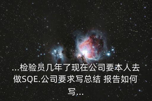 ...檢驗員幾年了現在公司要本人去做SQE.公司要求寫總結 報告如何寫...