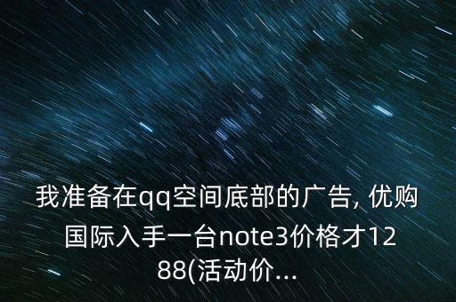 我準備在qq空間底部的廣告, 優購 國際入手一臺note3價格才1288(活動價...