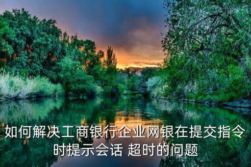 如何解決工商銀行企業網銀在提交指令時提示會話 超時的問題