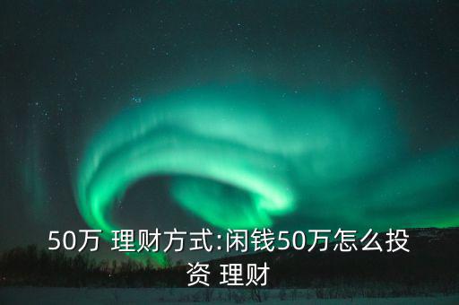 五十萬怎么理財安全,選擇正規平臺理財安全有保障