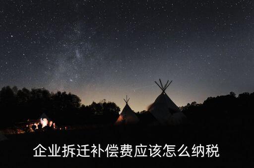 企業拆遷補償費應該怎么納稅