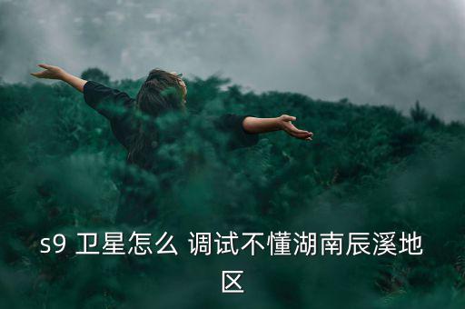 s9 衛星怎么 調試不懂湖南辰溪地區