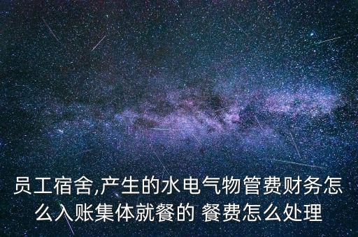 員工宿舍,產生的水電氣物管費財務怎么入賬集體就餐的 餐費怎么處理