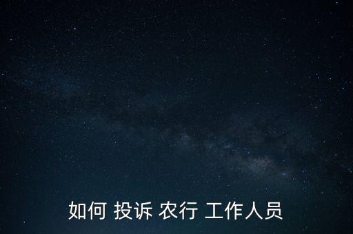 怎么投訴農行工作人員,如何向郵政儲蓄銀行投訴?!