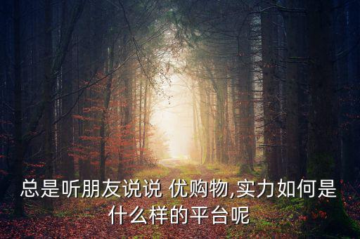 總是聽朋友說說 優購物,實力如何是什么樣的平臺呢