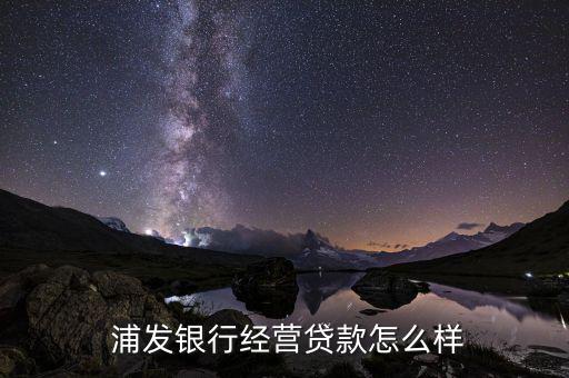 浦發的綜合授信怎么看,浦發銀行個人經營性貸款怎么樣?