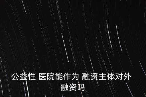 公益性 醫院能作為 融資主體對外 融資嗎