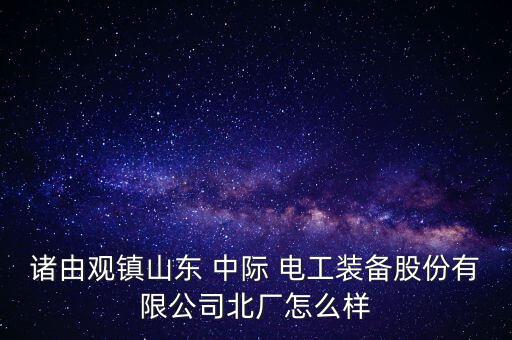 諸由觀鎮山東 中際 電工裝備股份有限公司北廠怎么樣
