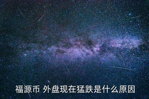  福源幣 外盤現在猛跌是什么原因
