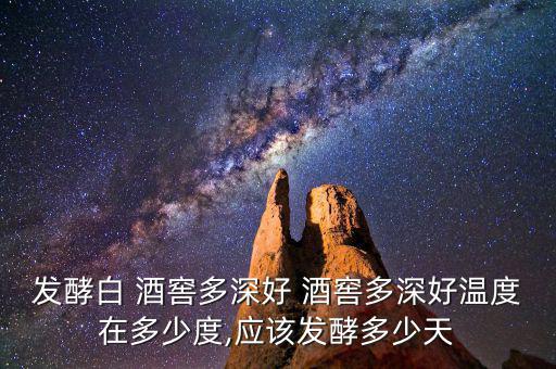 發酵白 酒窖多深好 酒窖多深好溫度在多少度,應該發酵多少天