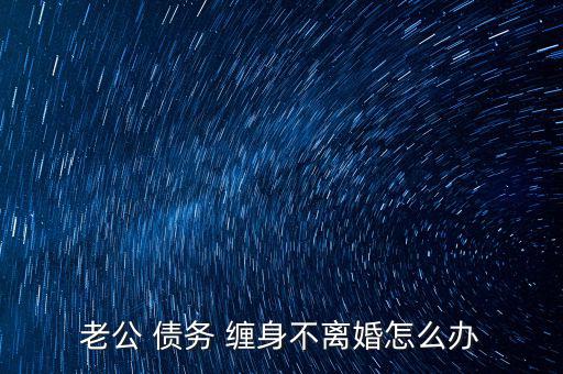 老公 債務 纏身不離婚怎么辦