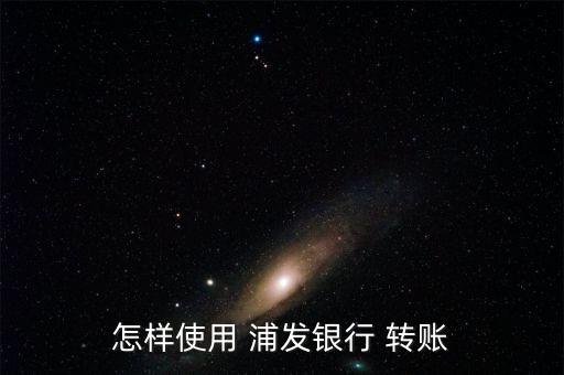 浦發銀行網上銀行怎么轉賬,如何使用浦發銀行手機銀行轉賬?