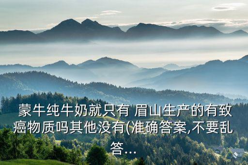 四川眉山蒙牛廠怎么樣,國家最近沒有報告蒙牛系列產品有問題
