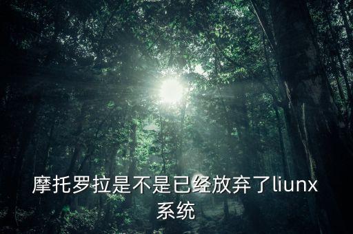 摩托羅拉是不是已經放棄了liunx系統