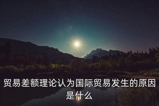 貿易差額理論認為國際貿易發生的原因是什么