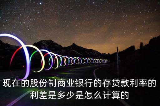 現在的股份制商業銀行的存貸款利率的利差是多少是怎么計算的