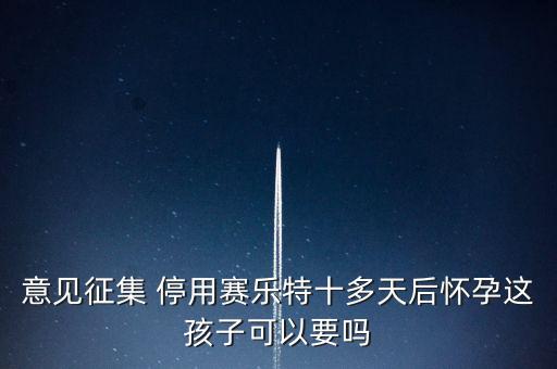 賽樂特為什么停產，意見征集 停用賽樂特十多天后懷孕這孩子可以要嗎