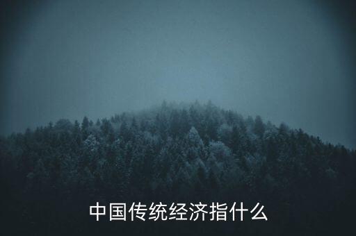傳統經濟是什么，中國傳統經濟指什么