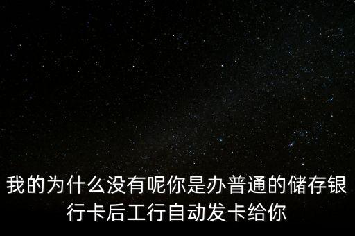 我的為什么沒有呢你是辦普通的儲存銀行卡后工行自動發卡給你