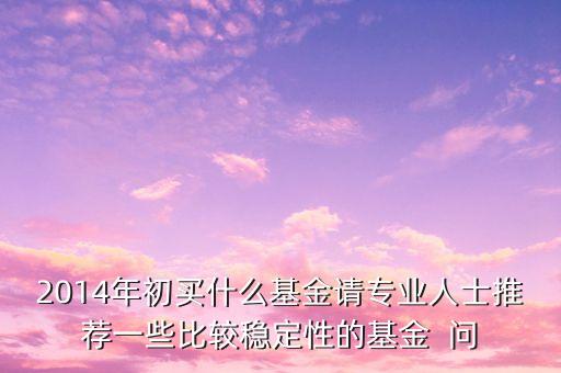 2014現在買什么基金最好，急求2014年什么基金好點謝謝
