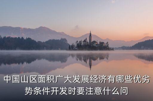 中國山區面積廣大發展經濟有哪些優劣勢條件開發時要注意什么問