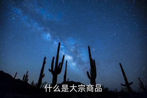 大宗商品是什么意思，大宗商品具體包含些哪些物品設么意思
