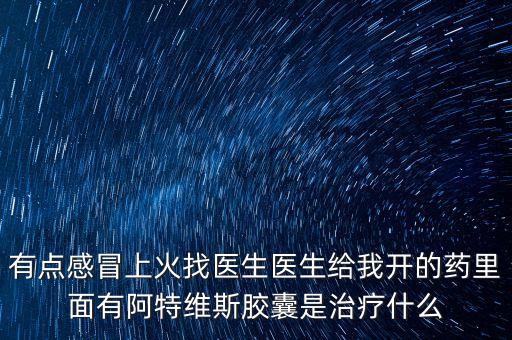 有點(diǎn)感冒上火找醫(yī)生醫(yī)生給我開(kāi)的藥里面有阿特維斯膠囊是治療什么