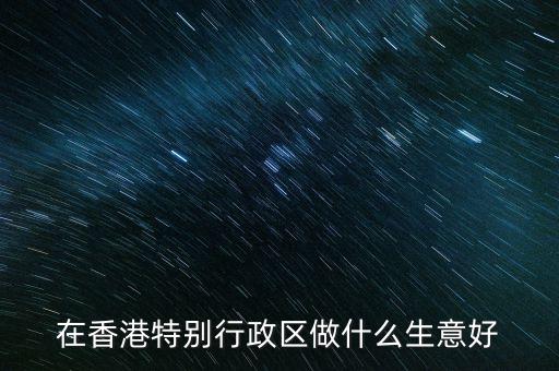 在香港特別行政區做什么生意好
