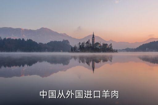 為什么進口羊肉進入國內，中國進口羊肉來