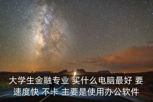大學生金融專業 買什么電腦最好 要速度快 不卡 主要是使用辦公軟件