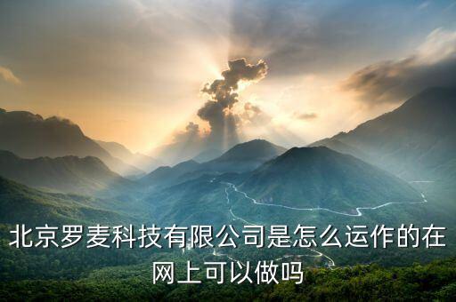 北京羅麥科技有限公司是怎么運作的在網上可以做嗎