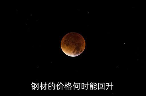 鋼鐵價格什么時候回升，鋼材的價格何時能回升