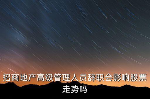 房地產高管為什么都離職，招商地產高級管理人員辭職會影響股票走勢嗎
