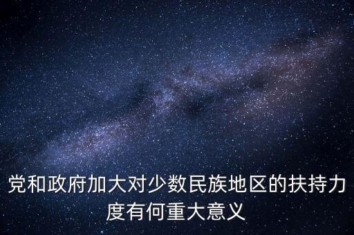 黨和政府加大對少數民族地區的扶持力度有何重大意義