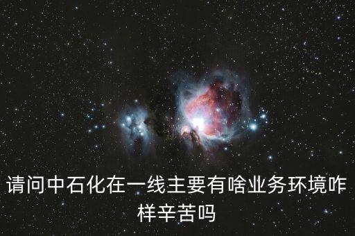 請問中石化在一線主要有啥業務環境咋樣辛苦嗎