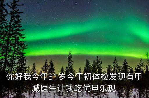你好我今年31歲今年初體檢發現有甲減醫生讓我吃優甲樂現