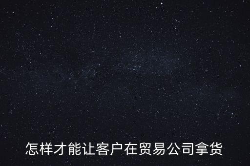 怎樣才能讓客戶在貿易公司拿貨