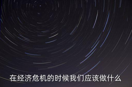 經濟下行時該做什么，經濟下行時期作為銀行職工應該怎樣去做