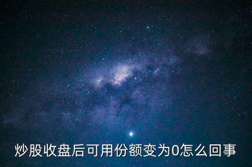 炒股收盤后可用份額變為0怎么回事