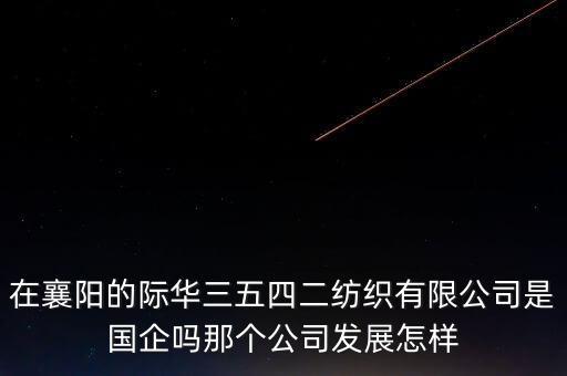 在襄陽的際華三五四二紡織有限公司是國企嗎那個公司發展怎樣