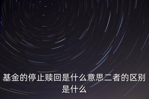 賣基金時停止贖回什么意思，基金的停止贖回是什么意思二者的區別是什么