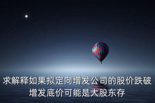 求解釋如果擬定向增發公司的股價跌破增發底價可能是大股東存