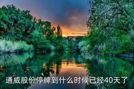 通威股份什么時候復牌，通威股份停牌到什么時候已經40天了