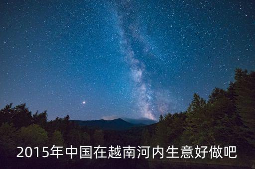 2015年中國在越南河內生意好做吧