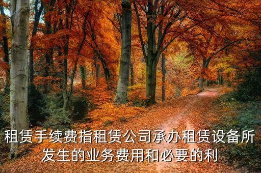 租賃手續費指租賃公司承辦租賃設備所發生的業務費用和必要的利