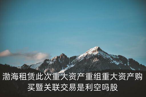 渤海租賃此次重大資產重組重大資產購買暨關聯交易是利空嗎股