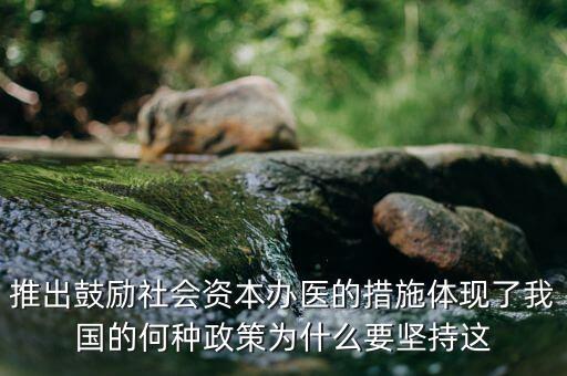 鼓勵社會辦醫滿足什么服務領域，推出鼓勵社會資本辦醫的措施體現了我國的何種政策為什么要堅持這