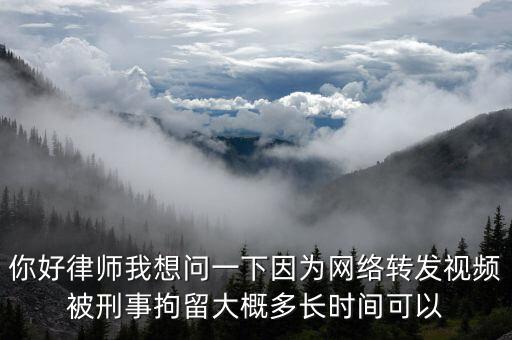 你好律師我想問一下因為網絡轉發視頻被刑事拘留大概多長時間可以